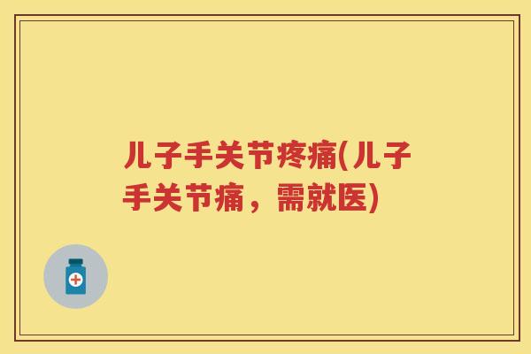 儿子手关节(儿子手关节痛，需就医)