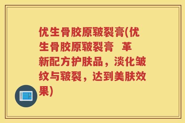 优生骨胶原皲裂膏(优生骨胶原皲裂膏 革新配方护肤品,淡化皱纹与皲裂,达到美肤效果) 优生骨胶原皲裂膏(优生骨胶原皲裂膏 革新配方护肤品,淡化皱纹与皲裂,达到美肤效果)
