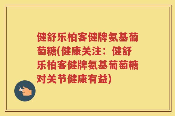 健舒乐柏客健牌氨基葡萄糖(健康关注：健舒乐柏客健牌氨基葡萄糖对关节健康有益)