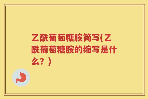 乙酰葡萄糖胺简写(乙酰葡萄糖胺的缩写是什么?) 乙酰葡萄糖胺简写(乙酰葡萄糖胺的缩写是什么?)