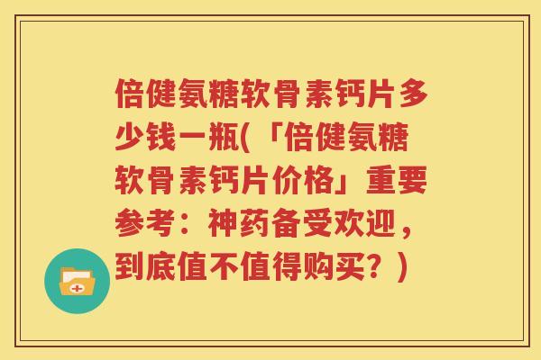 倍健氨糖软骨素钙片多少钱一瓶(「倍健氨糖软骨素钙片价格」重要参考:神药备受欢迎,到底值不值得购买?) 倍健氨糖软骨素钙片多少钱一瓶(「倍健氨糖软骨素钙片价格」重要参考:神药备受欢迎,到底值不值得购买?)