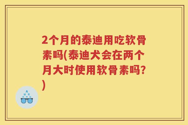 2个月的泰迪用吃软骨素吗(泰迪犬会在两个月大时使用软骨素吗？)