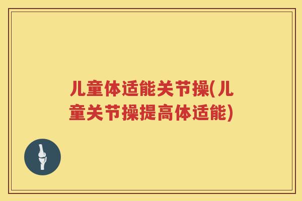 儿童体适能关节操(儿童关节操提高体适能) 儿童体适能关节操(儿童关节操提高体适能)