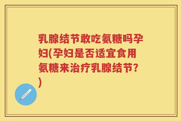 乳腺结节敢吃氨糖吗孕妇(孕妇是否适宜食用氨糖来乳腺结节?) 乳腺结节敢吃氨糖吗孕妇(孕妇是否适宜食用氨糖来乳腺结节?)