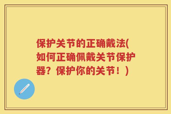 保护关节的正确戴法(如何正确佩戴关节保护器？保护你的关节！)