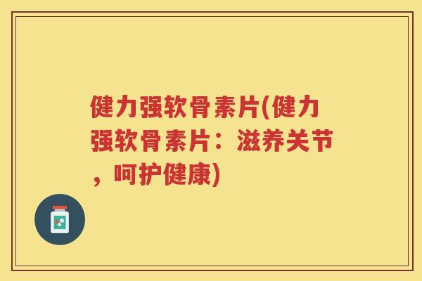 健力强软骨素片(健力强软骨素片:滋养关节,呵护健康) 健力强软骨素片(健力强软骨素片:滋养关节,呵护健康)