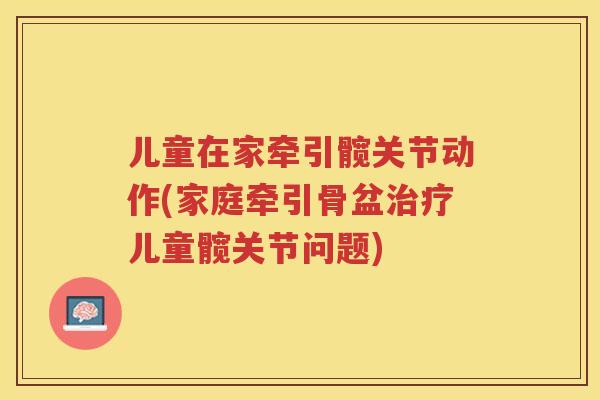 儿童在家牵引髋关节动作(家庭牵引骨盆儿童髋关节问题) 儿童在家牵引髋关节动作(家庭牵引骨盆儿童髋关节问题)