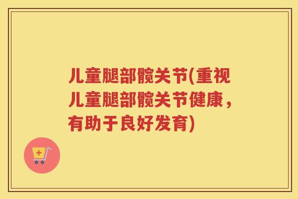 儿童腿部髋关节(重视儿童腿部髋关节健康,有助于良好发育) 儿童腿部髋关节(重视儿童腿部髋关节健康,有助于良好发育)
