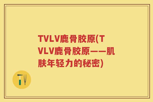 TVLV鹿骨胶原(TVLV鹿骨胶原——年轻力的秘密) TVLV鹿骨胶原(TVLV鹿骨胶原——年轻力的秘密)