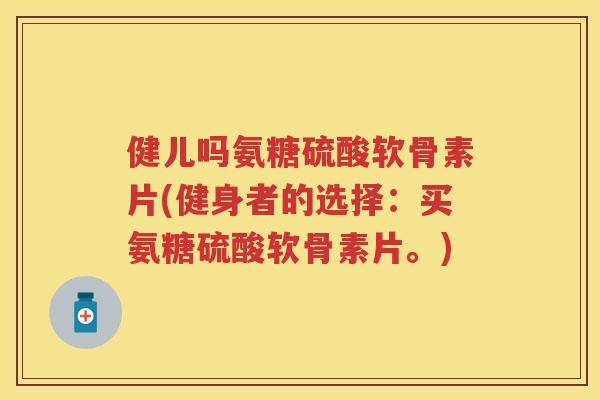 健儿吗氨糖硫酸软骨素片(健身者的选择:买氨糖硫酸软骨素片。) 健儿吗氨糖硫酸软骨素片(健身者的选择:买氨糖硫酸软骨素片。)
