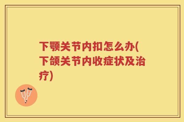 下颚关节内扣怎么办(下颌关节内收症状及) 下颚关节内扣怎么办(下颌关节内收症状及)