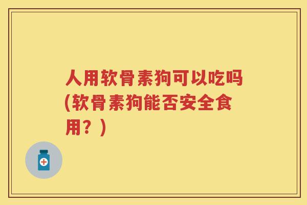 人用软骨素狗可以吃吗(软骨素狗能否安全食用?) 人用软骨素狗可以吃吗(软骨素狗能否安全食用?)