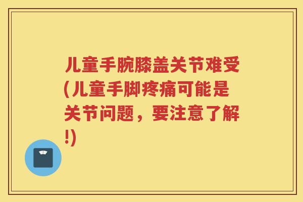 儿童手腕膝盖关节难受(儿童手脚可能是关节问题,要注意了解!) 儿童手腕膝盖关节难受(儿童手脚可能是关节问题,要注意了解!)