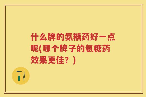 什么牌的氨糖药好一点呢(哪个牌子的氨糖果更佳?) 什么牌的氨糖药好一点呢(哪个牌子的氨糖果更佳?)