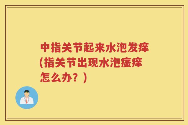 中指关节起来水泡发痒(指关节出现水泡怎么办？)