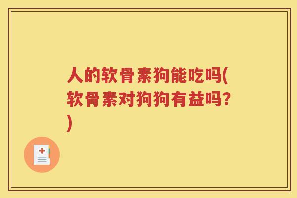 人的软骨素狗能吃吗(软骨素对狗狗有益吗？)