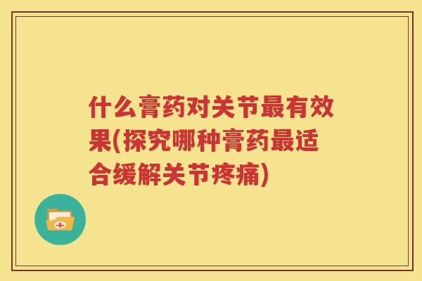 什么膏药对关节有效果(探究哪种膏药适合缓解关节)