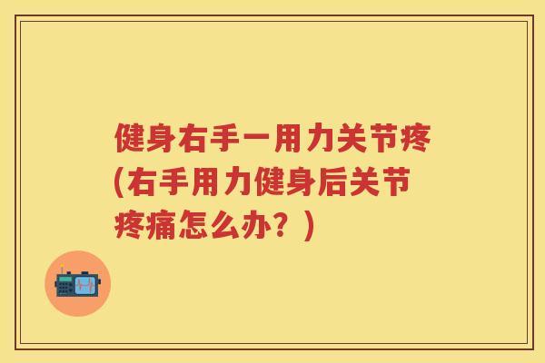 健身右手一用力关节疼(右手用力健身后关节怎么办?) 健身右手一用力关节疼(右手用力健身后关节怎么办?)