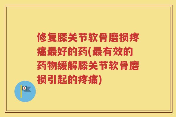 修复膝关节软骨磨损好的药(有效的缓解膝关节软骨磨损引起的) 修复膝关节软骨磨损好的药(有效的缓解膝关节软骨磨损引起的)