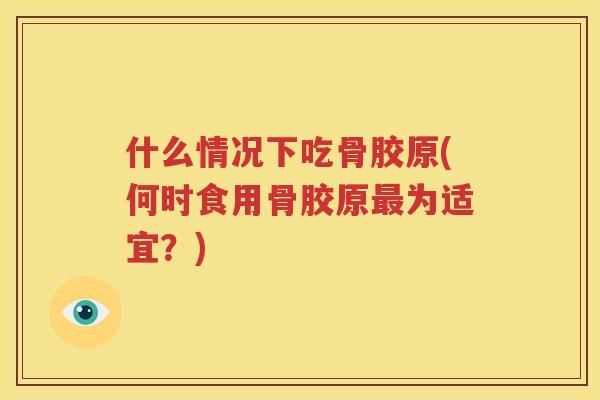 什么情况下吃骨胶原(何时食用骨胶原为适宜?) 什么情况下吃骨胶原(何时食用骨胶原为适宜?)