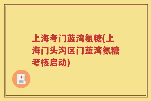 上海考门蓝湾氨糖(上海门头沟区门蓝湾氨糖考核启动) 上海考门蓝湾氨糖(上海门头沟区门蓝湾氨糖考核启动)