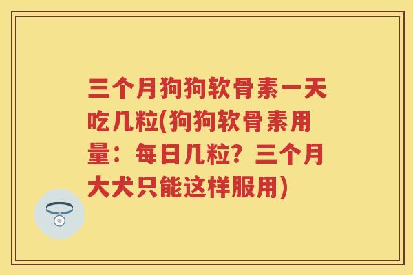 三个月狗狗软骨素一天吃几粒(狗狗软骨素用量：每日几粒？三个月大犬只能这样服用)