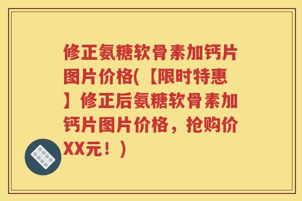 修正氨糖软骨素加钙片图片价格(【限时特惠】修正后氨糖软骨素加钙片图片价格，抢购价XX元！)