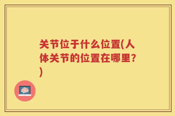 关节位于什么位置(人体关节的位置在哪里？)