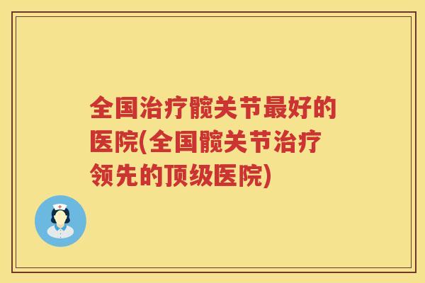 全国髋关节好的医院(全国髋关节领先的医院) 全国髋关节好的医院(全国髋关节领先的医院)