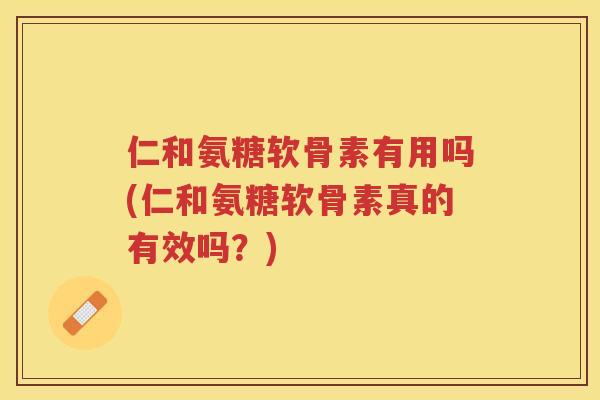 仁和氨糖软骨素有用吗(仁和氨糖软骨素真的有效吗?) 仁和氨糖软骨素有用吗(仁和氨糖软骨素真的有效吗?)