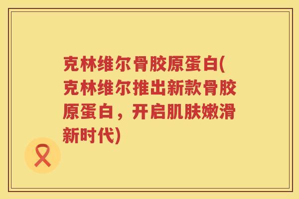 克林维尔骨胶原蛋白(克林维尔推出新款骨胶原蛋白，开启嫩滑新时代)