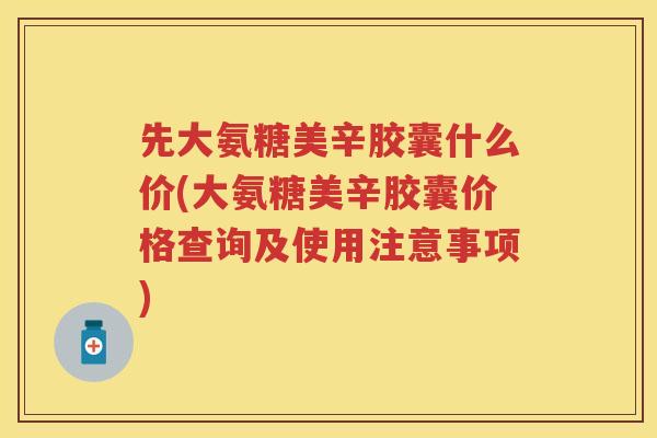 先大氨糖美辛胶囊什么价(大氨糖美辛胶囊价格查询及使用注意事项) 先大氨糖美辛胶囊什么价(大氨糖美辛胶囊价格查询及使用注意事项)