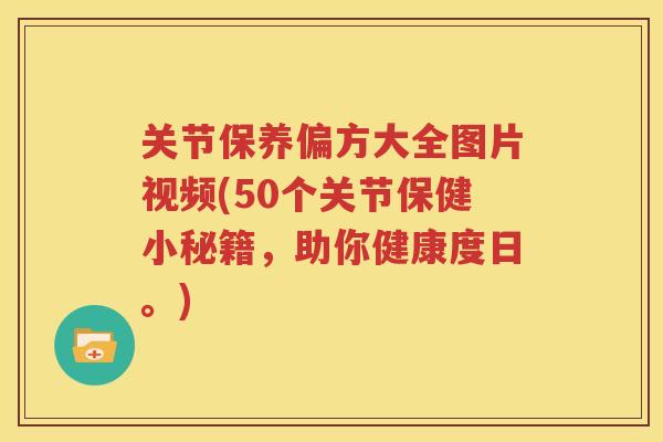 关节保养偏方大全图片视频(50个关节保健小秘籍,助你健康度日。) 关节保养偏方大全图片视频(50个关节保健小秘籍,助你健康度日。)