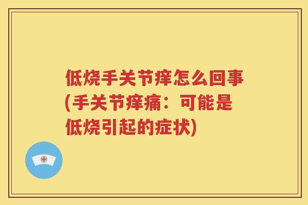 低烧手关节痒怎么回事(手关节痒痛：可能是低烧引起的症状)