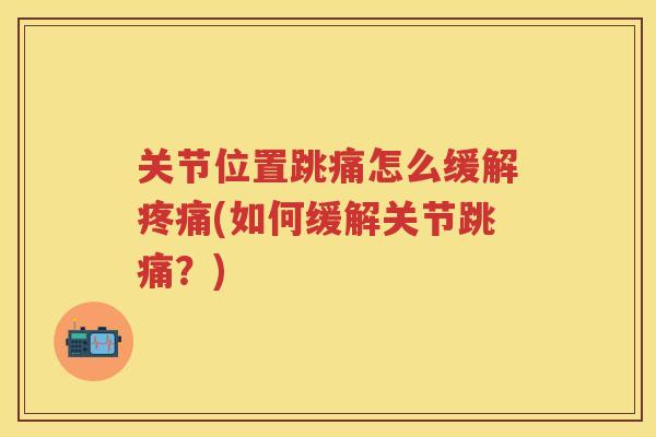 关节位置跳痛怎么缓解(如何缓解关节跳痛?) 关节位置跳痛怎么缓解(如何缓解关节跳痛?)
