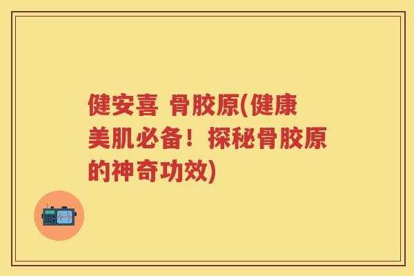 健安喜 骨胶原(健康美肌必备!探秘骨胶原的神奇功效) 健安喜 骨胶原(健康美肌必备!探秘骨胶原的神奇功效)