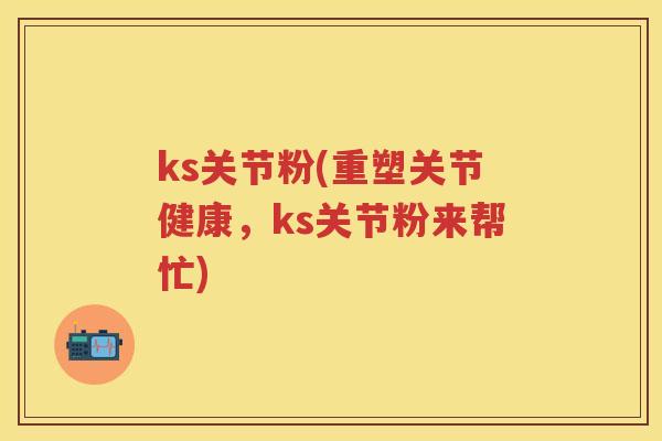 ks关节粉(重塑关节健康，ks关节粉来帮忙)