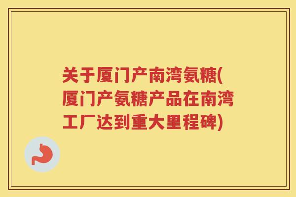 关于厦门产南湾氨糖(厦门产氨糖产品在南湾工厂达到重大里程碑) 关于厦门产南湾氨糖(厦门产氨糖产品在南湾工厂达到重大里程碑)
