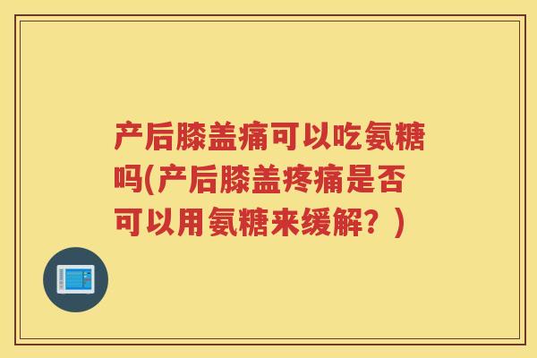 产后膝盖痛可以吃氨糖吗(产后膝盖是否可以用氨糖来缓解?) 产后膝盖痛可以吃氨糖吗(产后膝盖是否可以用氨糖来缓解?)