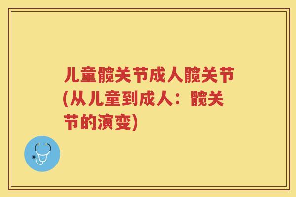 儿童髋关节成人髋关节(从儿童到成人:髋关节的演变) 儿童髋关节成人髋关节(从儿童到成人:髋关节的演变)