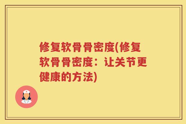 修复软骨骨密度(修复软骨骨密度:让关节更健康的方法) 修复软骨骨密度(修复软骨骨密度:让关节更健康的方法)