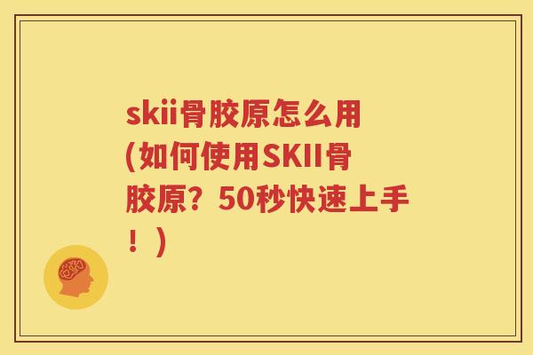 skii骨胶原怎么用(如何使用SKII骨胶原?50秒快速上手!) skii骨胶原怎么用(如何使用SKII骨胶原?50秒快速上手!)
