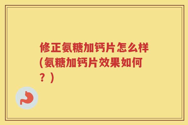 修正氨糖加钙片怎么样(氨糖加钙片效果如何?) 修正氨糖加钙片怎么样(氨糖加钙片效果如何?)