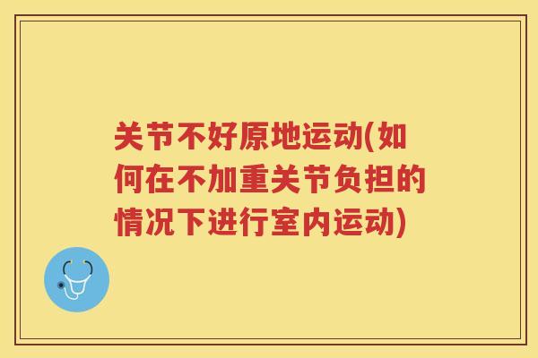 关节不好原地运动(如何在不加重关节负担的情况下进行室内运动)