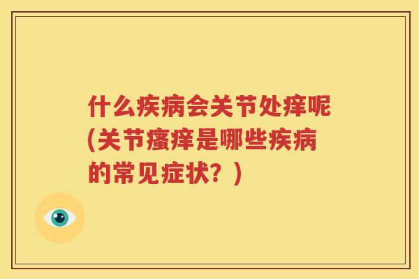 什么会关节处痒呢(关节是哪些的常见症状?) 什么会关节处痒呢(关节是哪些的常见症状?)