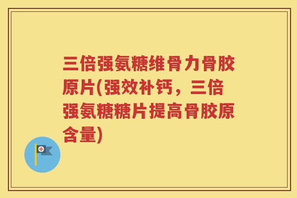 三倍强氨糖维骨力骨胶原片(强效补钙,三倍强氨糖糖片提高骨胶原含量) 三倍强氨糖维骨力骨胶原片(强效补钙,三倍强氨糖糖片提高骨胶原含量)