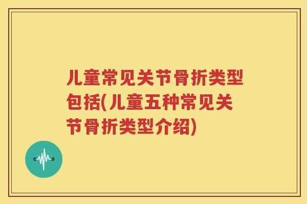 儿童常见关节类型包括(儿童五种常见关节类型介绍) 儿童常见关节类型包括(儿童五种常见关节类型介绍)