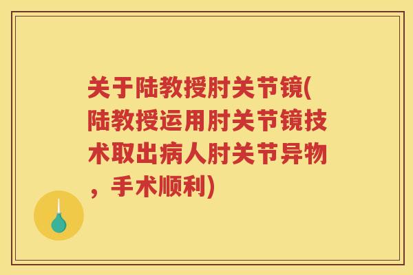 关于陆教授肘关节镜(陆教授运用肘关节镜技术取出人肘关节异物,手术顺利) 关于陆教授肘关节镜(陆教授运用肘关节镜技术取出人肘关节异物,手术顺利)