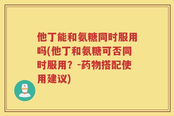 他丁能和氨糖同时服用吗(他丁和氨糖可否同时服用?-搭配使用建议) 他丁能和氨糖同时服用吗(他丁和氨糖可否同时服用?-搭配使用建议)