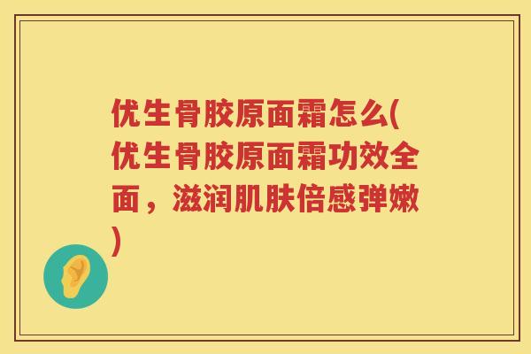 优生骨胶原面霜怎么(优生骨胶原面霜功效全面,滋润倍感弹嫩) 优生骨胶原面霜怎么(优生骨胶原面霜功效全面,滋润倍感弹嫩)